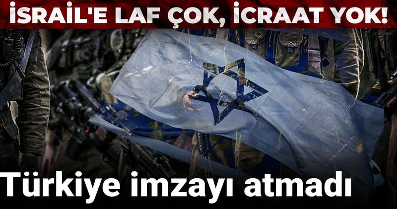 İsrail e laf çok, icraat yok! Türkiye imzayı atmadı