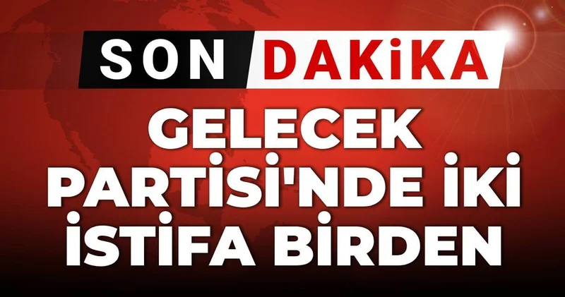 SON DAKİKA Gelecek Partisi nde iki istifa birden!