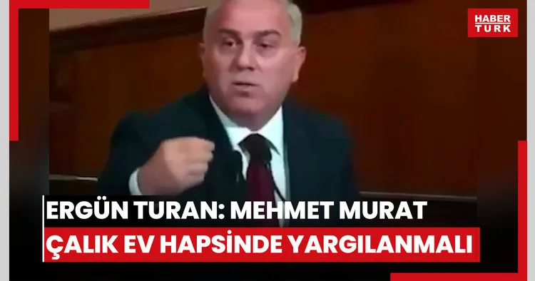 Ergün Turan: Mehmet Murat Çalık ev hapsinde yargılanmalı