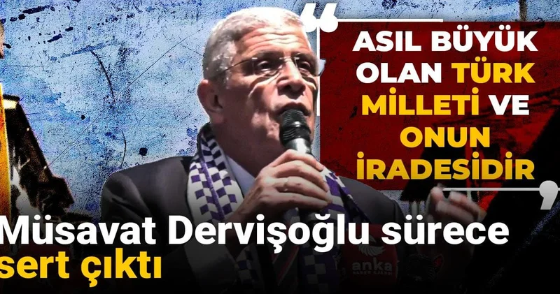 Müsavat Dervişoğlu sürece sert çıktı: Asıl büyük olan Türk milleti ve onun iradesidir