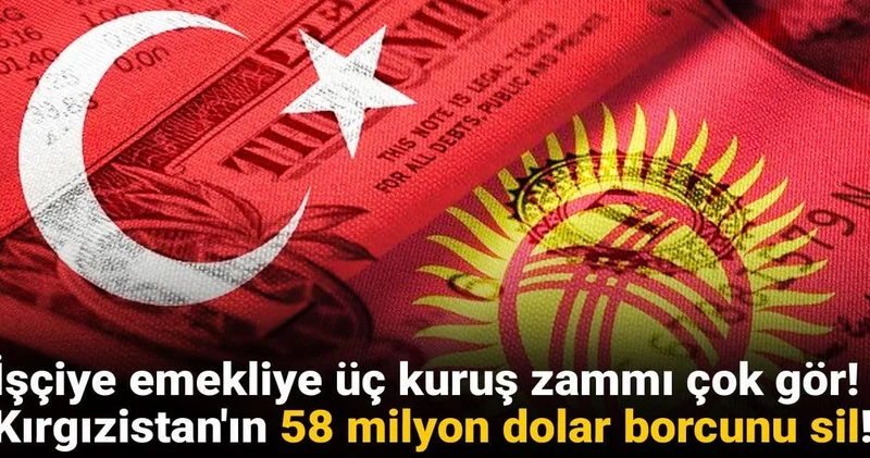 İşçiye emekliye üç kuruş zammı çok gör! Kırgızistan ın 58 milyon dolar borcunu sil!