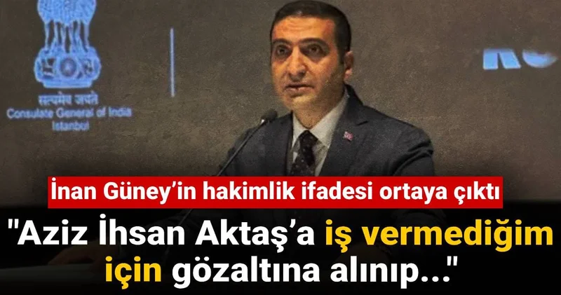İnan Güney’in hakimlik ifadesi ortaya çıktı: Aziz İhsan Aktaş’a iş vermediğim için gözaltına alınıp ifade vermekteyim