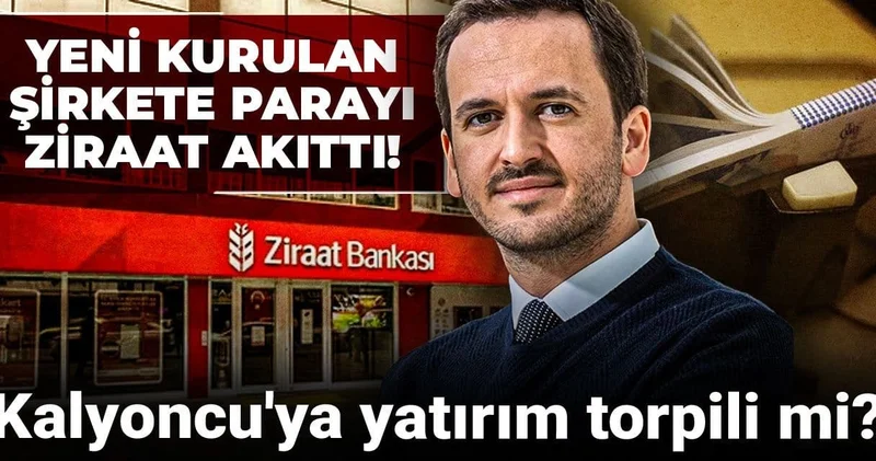 Yeni kurulan şirkete parayı Ziraat akıttı! Kalyoncu ya yatırım torpili mi?