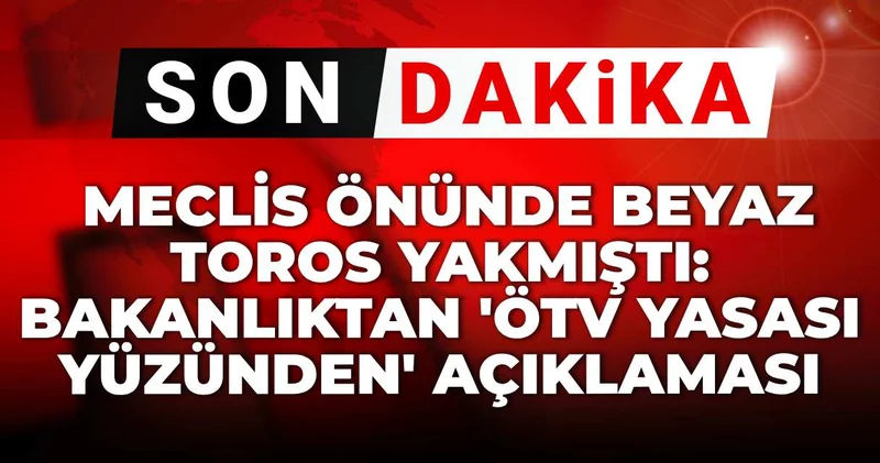 Son dakika Meclis önünde Beyaz Toros yakmıştı: Bakanlıktan ÖTV yasası yüzünden açıklaması