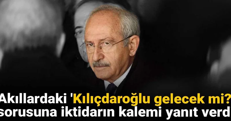 Akıllardaki Kılıçdaroğlu gelecek mi? sorusuna iktidarın kalemi yanıt verdi