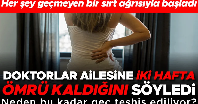 Her şey geçmeyen bir sırt ağrısıyla başladı... Doktorlar ailesine iki hafta ömrü kaldığını söyledi Neden bu kadar geç teşhis ediliyor?