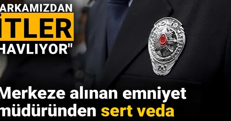 Merkeze alınan emniyet müdüründen sert veda: Arkamızdan itler havlıyor