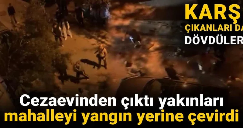 Cezaevinden çıktı yakınları mahalleyi yangın yerine çevirdi: Karşı çıkanları da dövdüler!