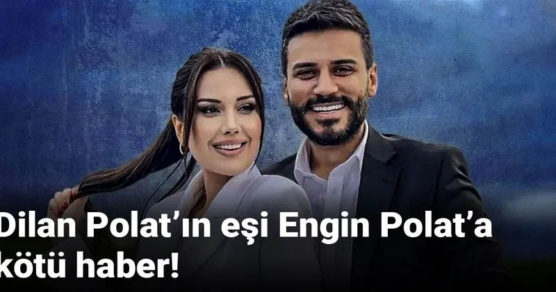 Dilan Polat’ın eşi Engin Polat’a kötü haber!