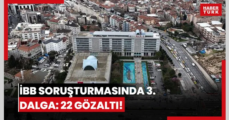 İBB soruşturmasında 3. dalga: 22 gözaltı!