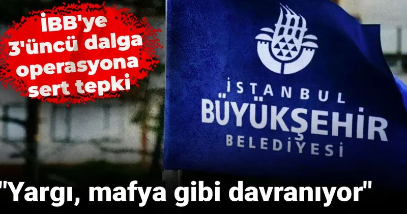 İBB ye 3 üncü dalga operasyona sert tepki: Yargı, mafya gibi davranıyor
