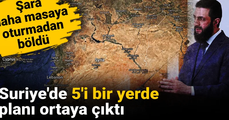 Suriye de 5 i bir yerde planı ortaya çıktı: Şara daha masaya oturmadan böldü
