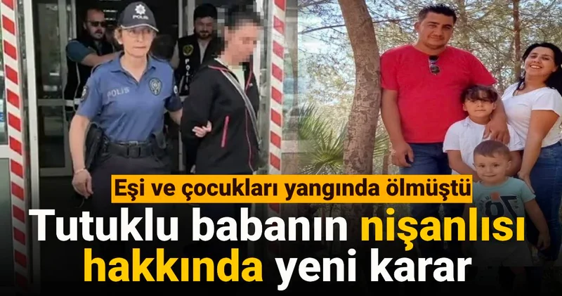 Tutuklu babanın nişanlısı hakkında yeni karar: Eşi ve çocukları yangında ölmüştü