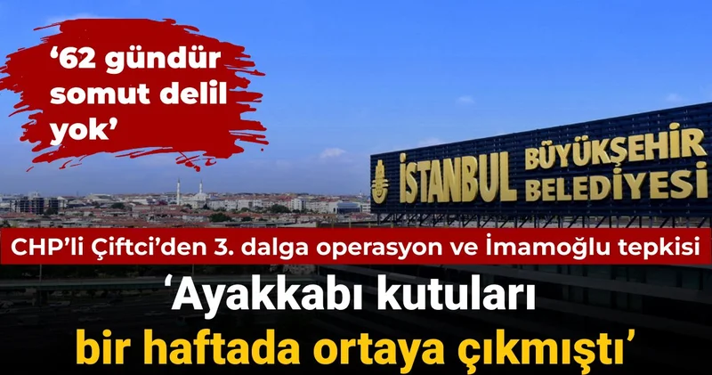 CHP li Çiftci den 3. dalga operasyonları tepkisi: Ayakkabı kutuları bir haftada ortaya çıkmıştı
