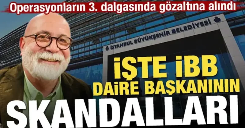 İşte gözaltına alınan İBB daire başkanının skandalları
