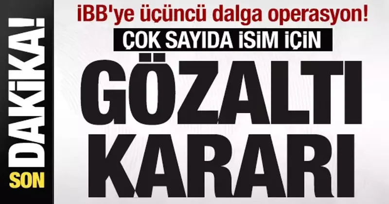 İBB ye üçüncü dalga operasyon! Çok sayıda isim için gözaltı kararı! İsim isim tam liste