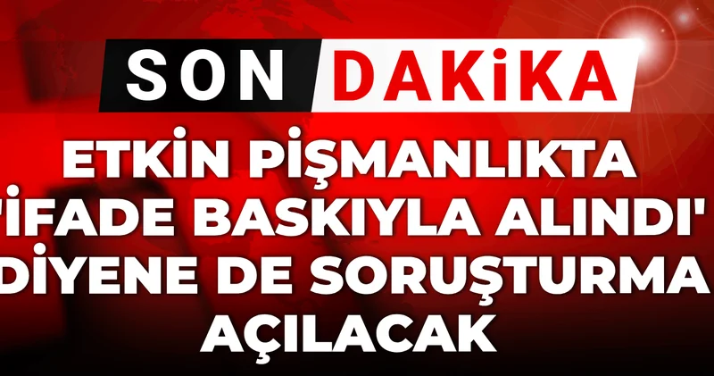 Son dakika Etkin pişmanlıkta ifade baskıyla alındı diyene de soruşturma açılacak