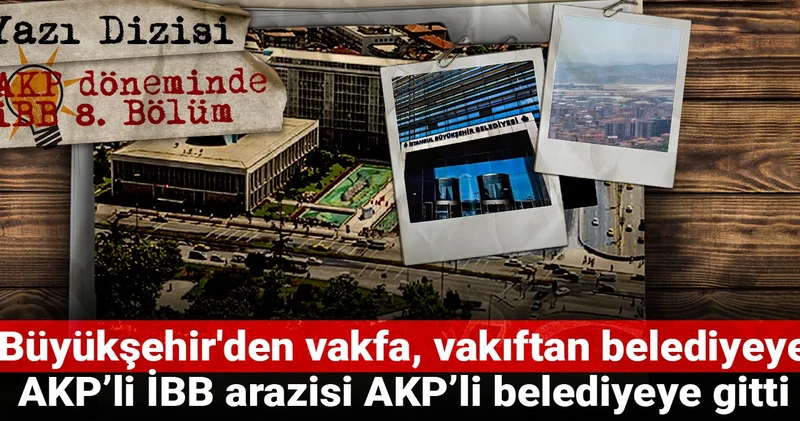 AKP döneminde İBB: Büyükşehir den vakfa, vakıftan belediyeye! AKP’li İBB arazisi AKP’li belediyeye gitti