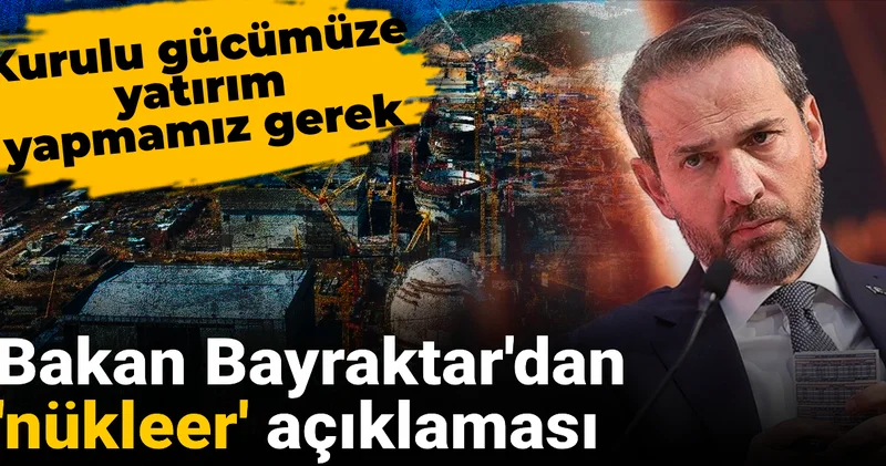 Bakan Bayraktar dan nükleer açıklaması: Kurulu gücümüze yatırım yapmamız gerek