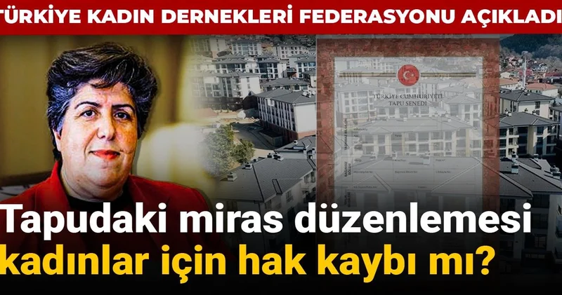 Türkiye Kadın Dernekleri Federasyonu açıkladı! Tapudaki miras düzenlemesi kadınlar için hak kaybı mı?
