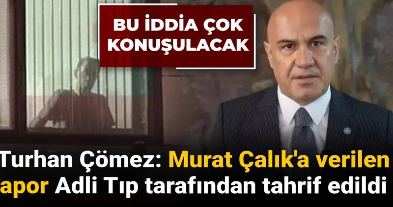 Turhan Çömez: Murat Çalık a verilen rapor Adli Tıp Kurumu tarafından tahrif edildi
