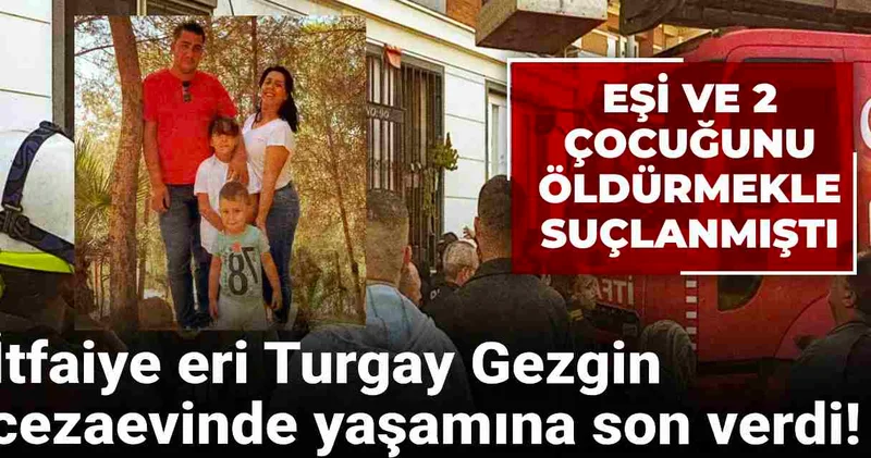 Eşi ve 2 çocuğunu öldürmekle suçlanmıştı: İtfaiye eri Turgay Gezgin cezaevinde yaşamına son verdi!