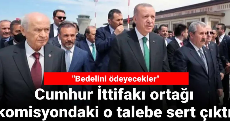 Cumhur İttifakı ortağı komisyondaki o talebe sert çıktı: Bedelini ödeyecekler