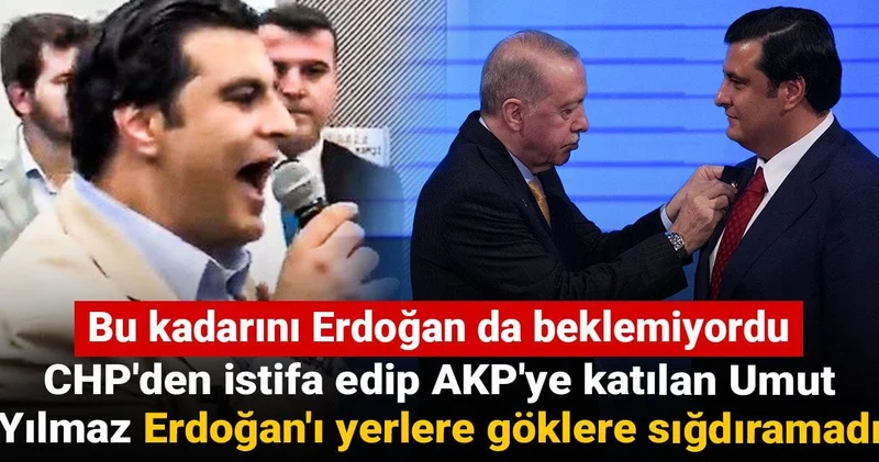 CHP den istifa edip AKP ye katılan Umut Yılmaz Erdoğan ı yere göğe sığdıramadı: Bu kadarını Erdoğan da beklemiyordu