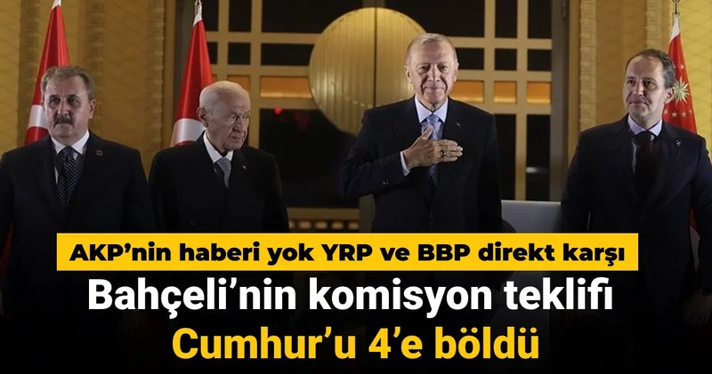 Bahçeli nin komisyon önerisi Cumhur u 4 e böldü: AKP nin haberi yok YRP ve BBP direkt karşı