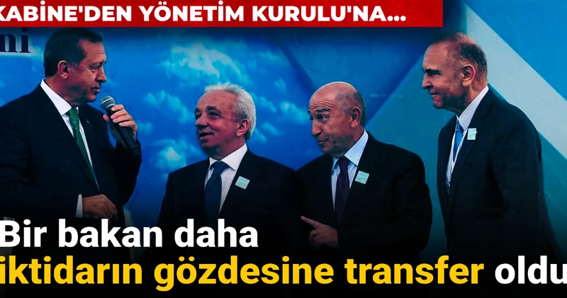 Bir bakan daha iktidarın gözdesine transfer oldu: Kabine den Yönetim Kurulu na...