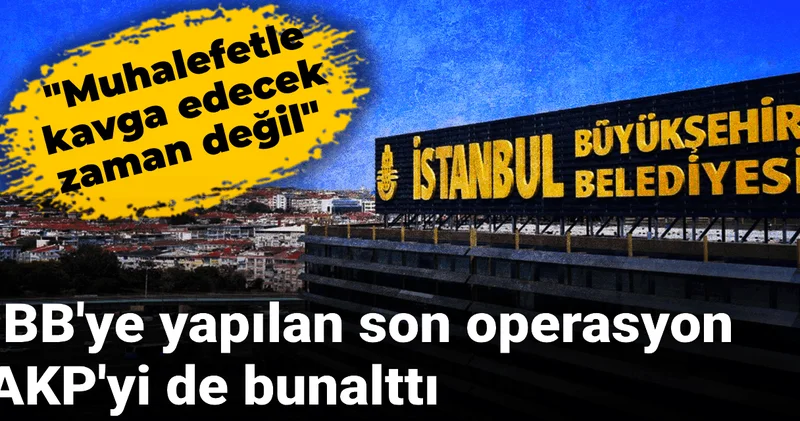 İBB ye yapılan son operasyon AKP yi de bunalttı: Muhalefetle kavga edecek zaman değil