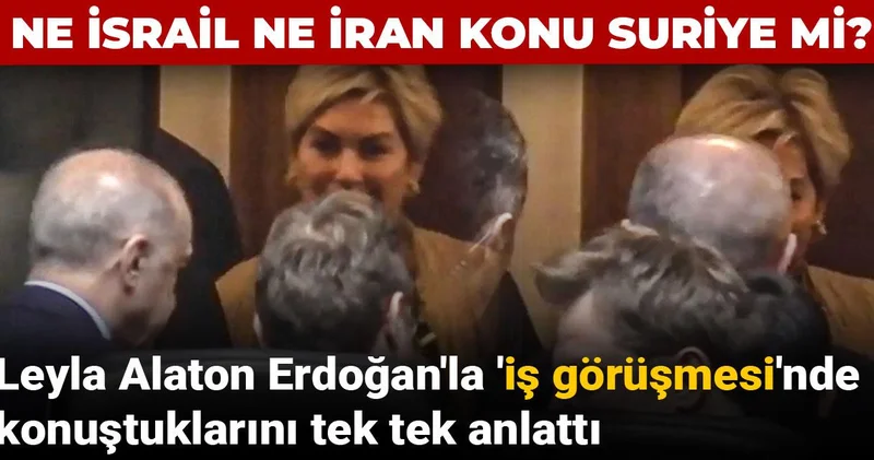 Leyla Alaton Erdoğan la iş görüşmesi nde konuştuklarını tek tek anlattı: Ne İsrail ne İran konu Suriye mi?