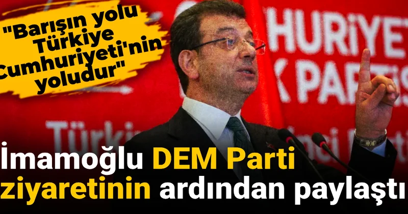 İmamoğlu DEM Parti ziyaretinin ardından paylaştı: Barışın yolu Türkiye Cumhuriyeti nin yoludur