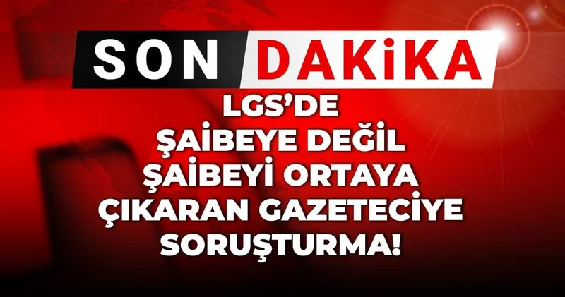 Son Dakika LGS de şaibeye değil şaibeyi ortaya çıkaran gazeteciye soruşturma