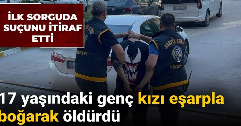 İlk sorguda suçunu itiraf etti: 17 yaşındaki genç kızı eşarpla boğarak öldürdü