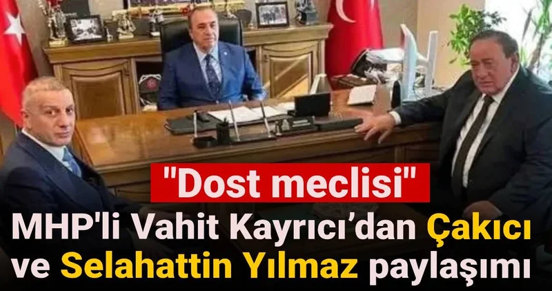 MHP li Vahit Kayrıcı’dan Çakıcı ve Selahattin Yılmaz paylaşımı: Dost meclisi