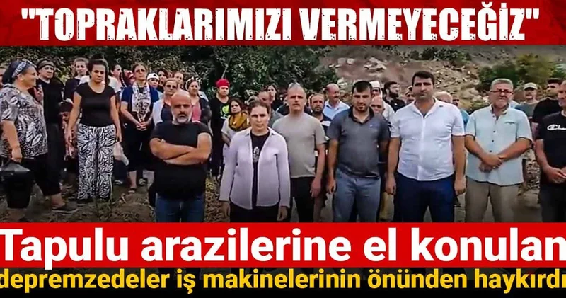 Tapulu arazilerine el konulan depremzedeler iş makinelerinin önünden haykırdı!