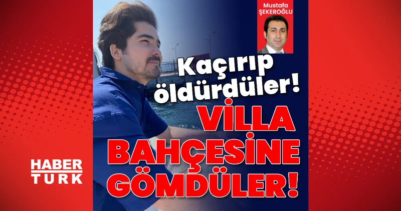 Kaçırıldı, öldürüldü, villa bahçesine gömüldü! Son dakika haberleri