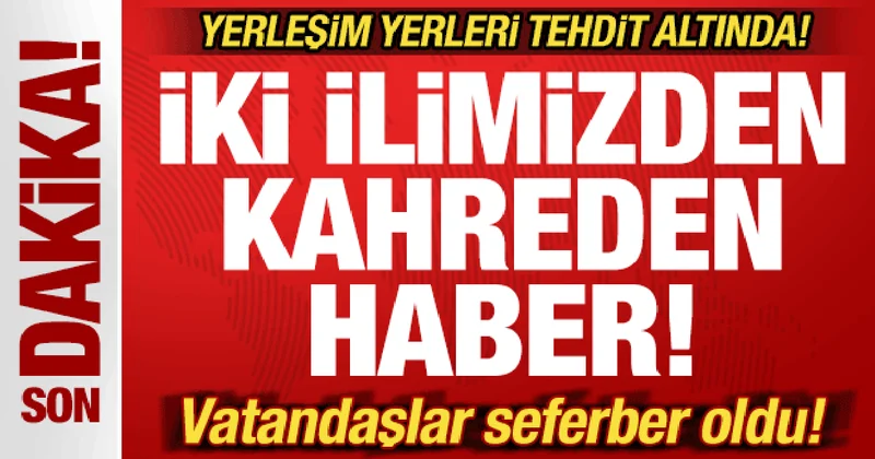 Son dakika: İki ilimizden kahreden haber! Köyler tehdit altında! Vatandaşlar seferber oldu