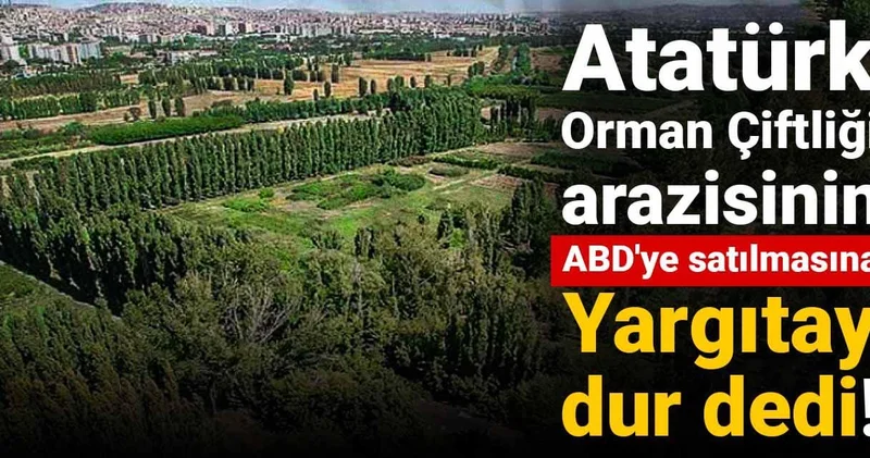 Atatürk Orman Çiftliği arazisinin ABD ye satılmasına Yargıtay dur dedi!