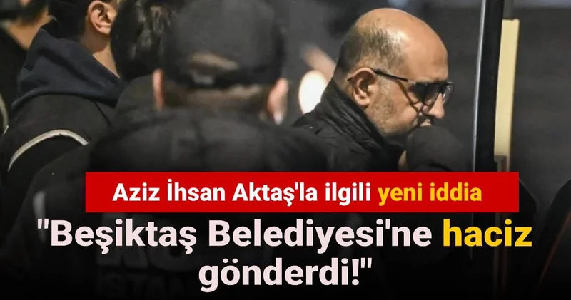 Aziz İhsan Aktaş la ilgili yeni iddia: Beşiktaş Belediyesi ne haciz gönderdi!