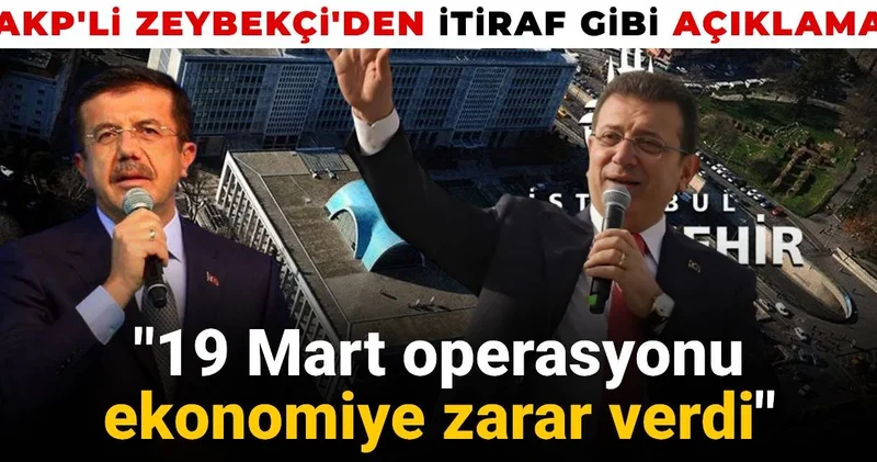 AKP li Zeybekçi den itiraf gibi açıklama: 19 Mart operasyonu ekonomiye zarar verdi