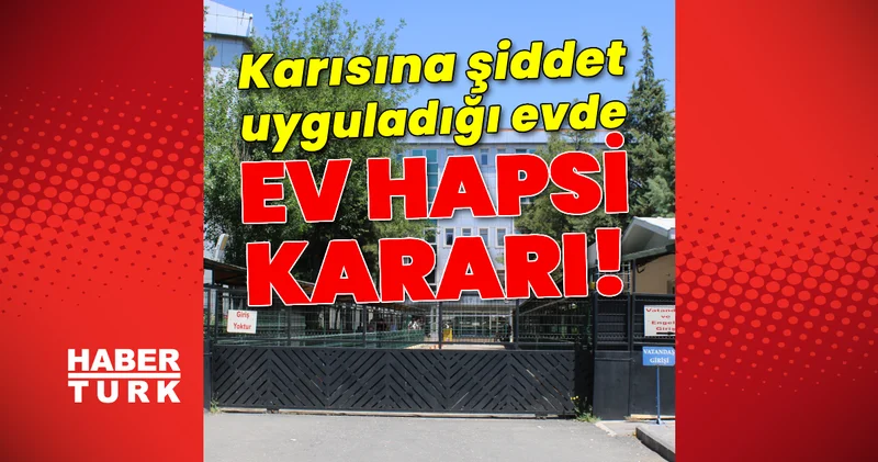 Diyarbakır haberleri: Karısını darp ettiği evde ev hapsi kararı verildi! Son dakika haberleri