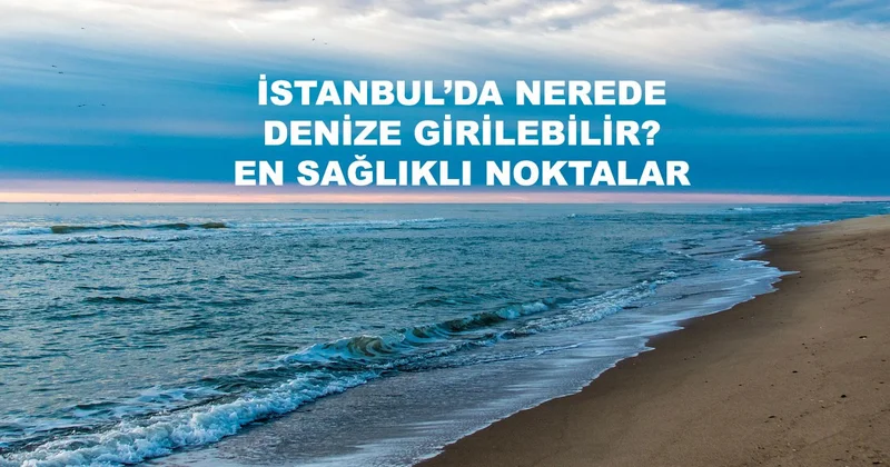 İstanbul da nerede denize girebilirim diyenler için en sağlıklı plajlar listesi açıklandı