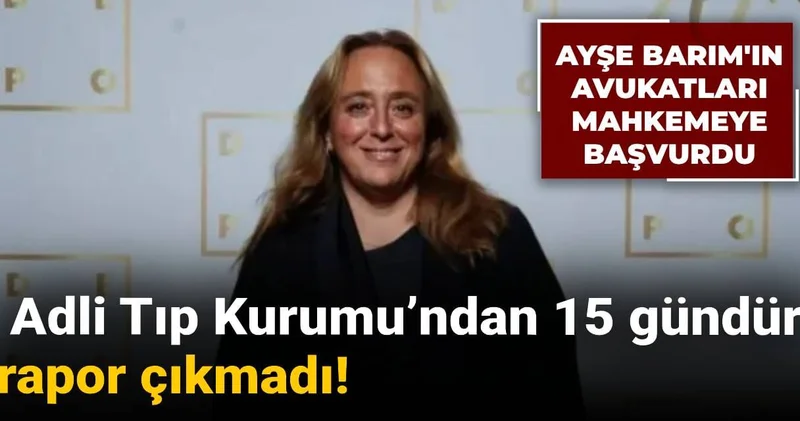 Adli Tıp Kurumu’ndan 15 gündür rapor çıkmadı: Ayşe Barım ın avukatları mahkeme başvurdu