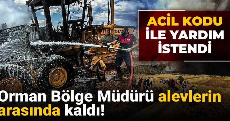 Orman Bölge Müdürü alevlerin arasında kaldı! Acil kodu ile yardım istendi