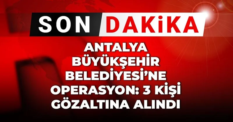 Son dakika Antalya Büyükşehir Belediyesi ne operasyon: 3 kişi gözaltına alındı