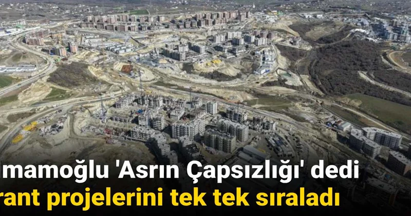 İmamoğlu Asrın Çapsızlığı dedi rant projelerini tek tek sıraladı