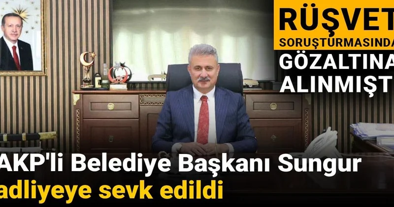 Rüşvet soruşturmasında gözaltına alınmıştı: AKP li Belediye Başkanı Sungur adliyeye sevk edildi