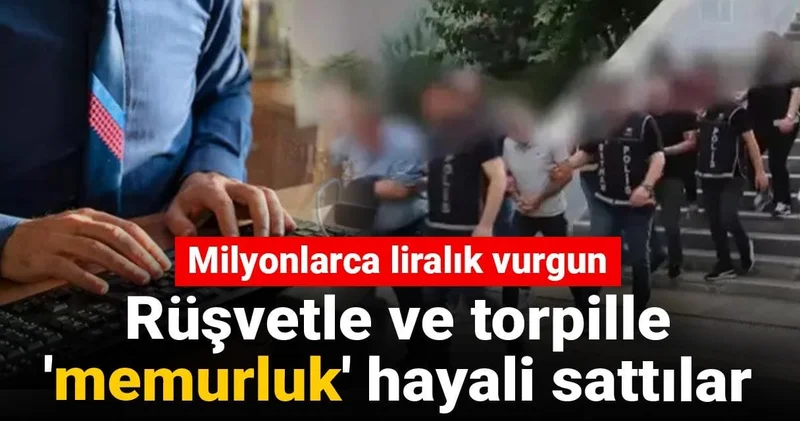 Rüşvetle ve torpille memurluk hayali sattılar! Milyonlarca liralık vurgun